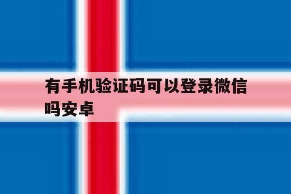 有手机验证码可以登录微信吗安卓 有手机验证码可以登录微信吗安卓