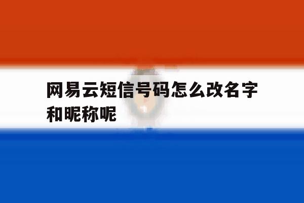 网易云短信号码怎么改名字和昵称呢 网易云短信号码怎么改名字和昵称呢