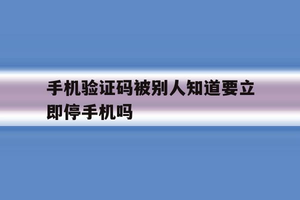 包含手机验证码被别人知道要立即停手机吗的词条 包含手机验证码被别人知道要立即停手机吗的词条
