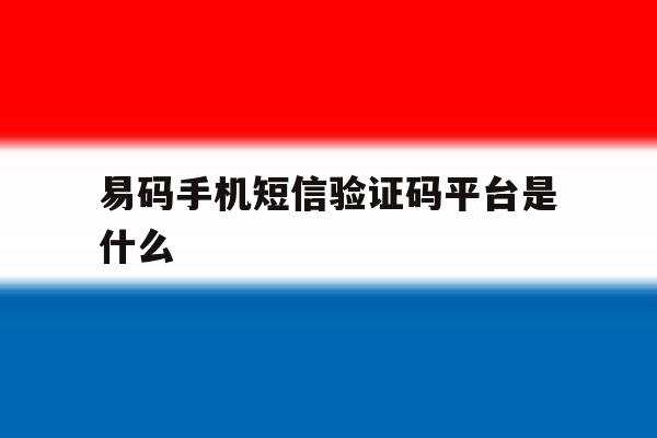 易码手机短信验证码平台是什么 易码手机短信验证码平台是什么