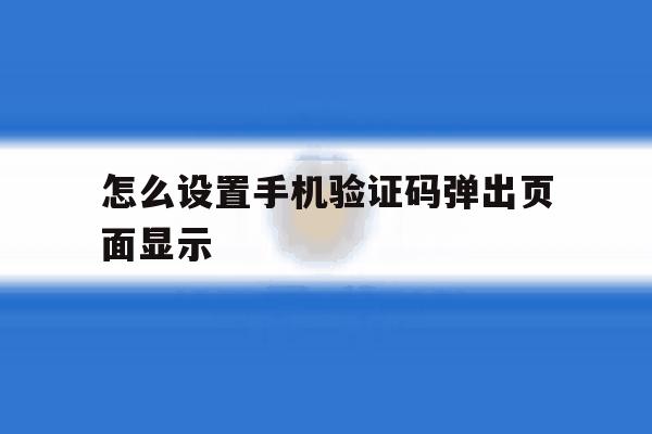 怎么设置手机验证码弹出页面显示 怎么设置手机验证码弹出页面显示