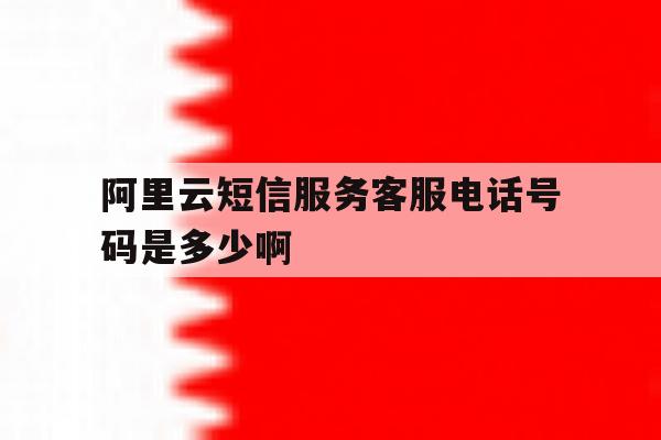 关于阿里云短信服务客服电话号码是多少啊的信息 关于阿里云短信服务客服电话号码是多少啊的信息