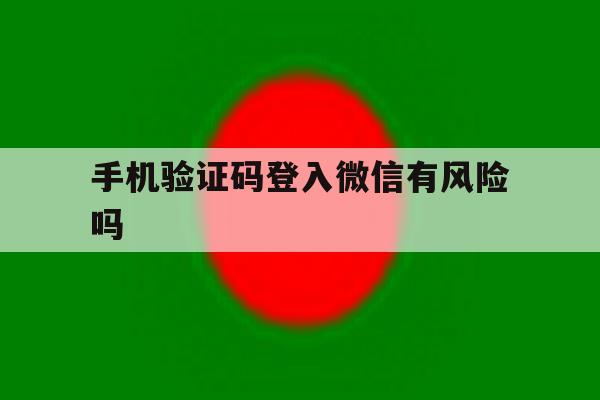手机验证码登入微信有风险吗 手机验证码登入微信有风险吗