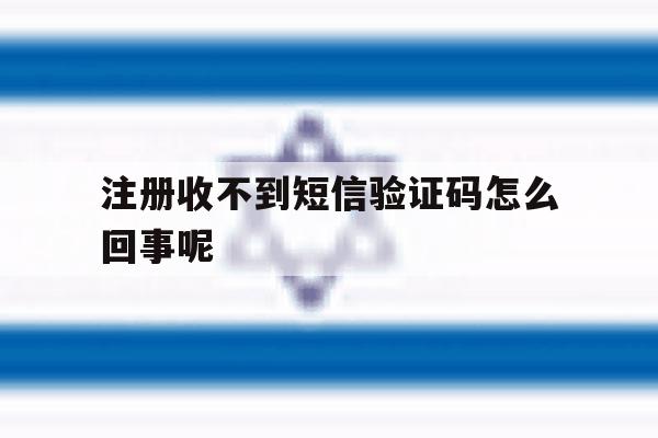 注册收不到短信验证码怎么回事呢 注册收不到短信验证码怎么回事呢