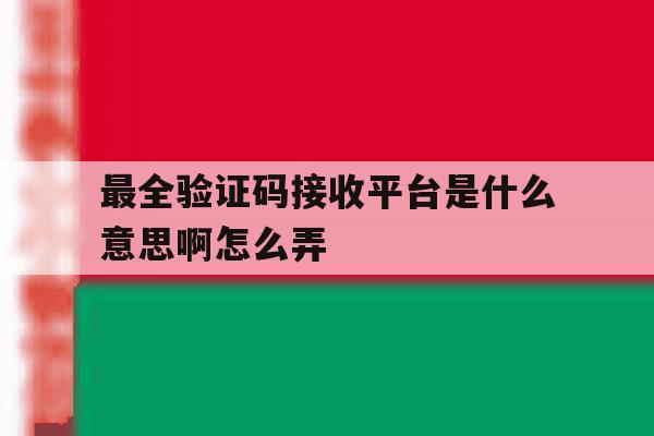 最全验证码接收平台是什么意思啊怎么弄 最全验证码接收平台是什么意思啊怎么弄