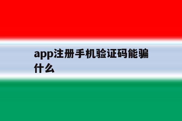 app注册手机验证码能骗什么 app注册手机验证码能骗什么