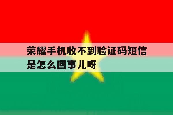 荣耀手机收不到验证码短信是怎么回事儿呀的简单介绍 荣耀手机收不到验证码短信是怎么回事儿呀的简单介绍