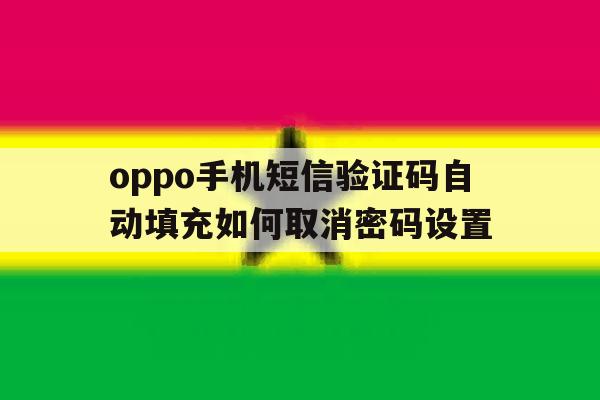 包含oppo手机短信验证码自动填充如何取消密码设置的词条 包含oppo手机短信验证码自动填充如何取消密码设置的词条