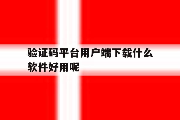 包含验证码平台用户端下载什么软件好用呢的词条 包含验证码平台用户端下载什么软件好用呢的词条