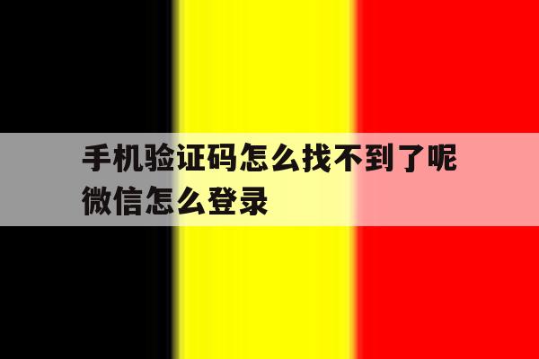 手机验证码怎么找不到了呢微信怎么登录的简单介绍