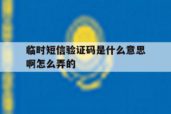 临时短信验证码是什么意思啊怎么弄的 临时短信验证码是什么意思啊怎么弄的