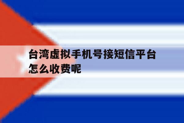 台湾虚拟手机号接短信平台怎么收费呢的简单介绍 台湾虚拟手机号接短信平台怎么收费呢的简单介绍