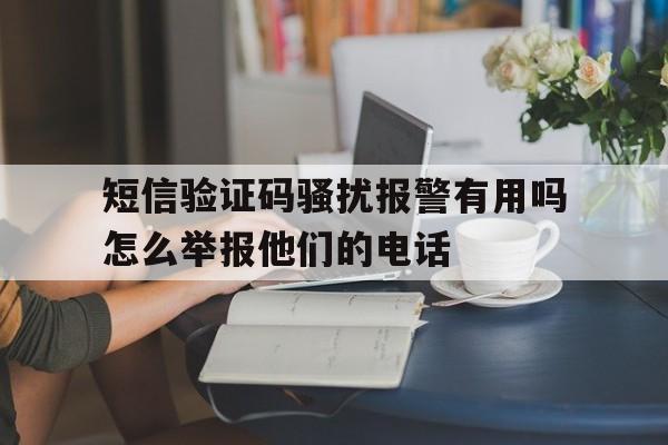 关于短信验证码骚扰报警有用吗怎么举报他们的电话的信息 关于短信验证码骚扰报警有用吗怎么举报他们的电话的信息