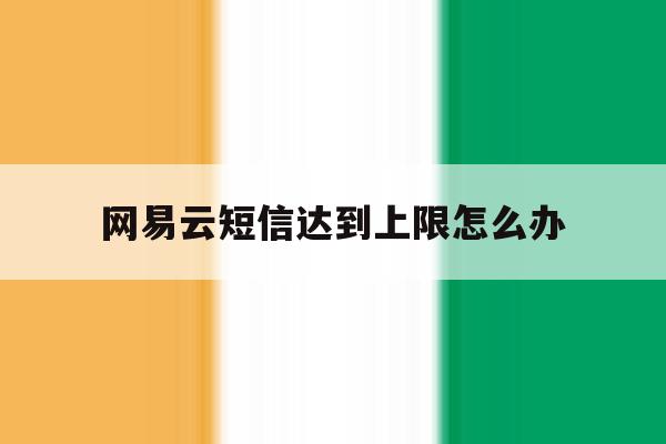 网易云短信达到上限怎么办 网易云短信达到上限怎么办