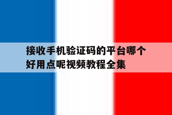 关于接收手机验证码的平台哪个好用点呢视频教程全集的信息 关于接收手机验证码的平台哪个好用点呢视频教程全集的信息