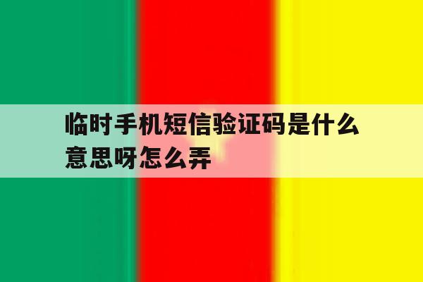 临时手机短信验证码是什么意思呀怎么弄 临时手机短信验证码是什么意思呀怎么弄