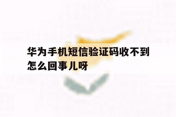 包含华为手机短信验证码收不到怎么回事儿呀的词条 包含华为手机短信验证码收不到怎么回事儿呀的词条