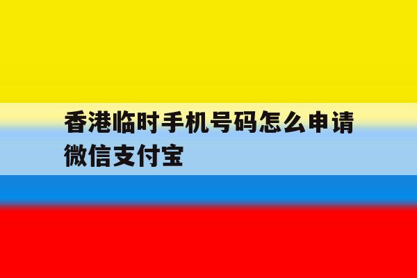 香港临时手机号码怎么申请微信支付宝 香港临时手机号码怎么申请微信支付宝