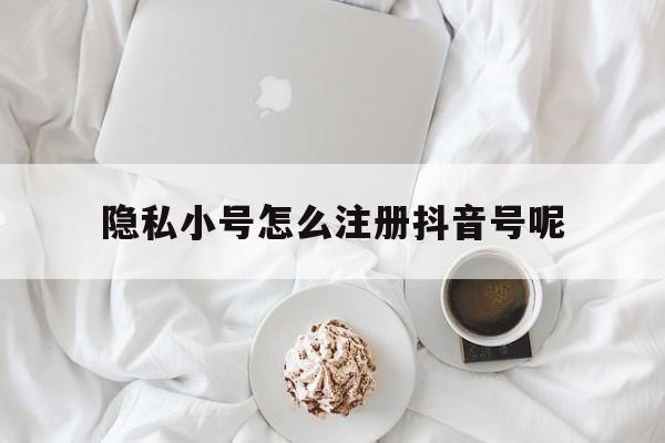隐私小号怎么注册抖音号呢 隐私小号怎么注册抖音号呢
