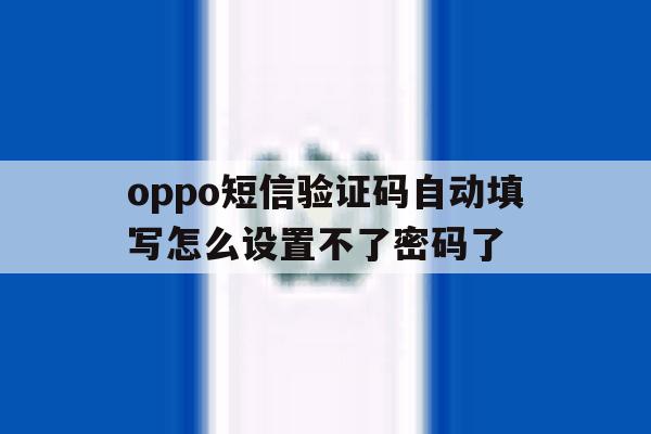 oppo短信验证码自动填写怎么设置不了密码了 oppo短信验证码自动填写怎么设置不了密码了