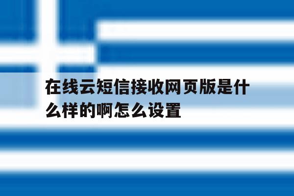 在线云短信接收网页版是什么样的啊怎么设置 在线云短信接收网页版是什么样的啊怎么设置