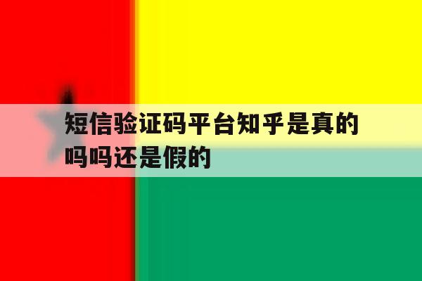 短信验证码平台知乎是真的吗吗还是假的 短信验证码平台知乎是真的吗吗还是假的