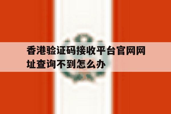 香港验证码接收平台官网网址查询不到怎么办的简单介绍 香港验证码接收平台官网网址查询不到怎么办的简单介绍