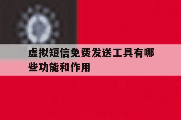 虚拟短信免费发送工具有哪些功能和作用 虚拟短信免费发送工具有哪些功能和作用