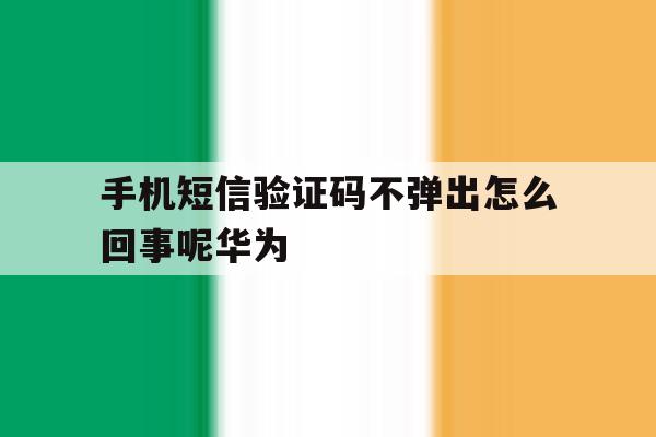 手机短信验证码不弹出怎么回事呢华为 手机短信验证码不弹出怎么回事呢华为