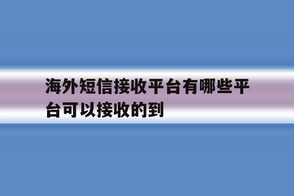 海外短信接收平台有哪些平台可以接收的到 海外短信接收平台有哪些平台可以接收的到