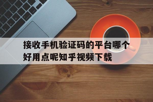 关于接收手机验证码的平台哪个好用点呢知乎视频下载的信息 关于接收手机验证码的平台哪个好用点呢知乎视频下载的信息