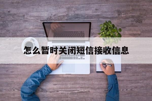 怎么暂时关闭短信接收信息 怎么暂时关闭短信接收信息
