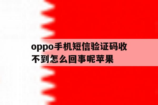oppo手机短信验证码收不到怎么回事呢苹果的简单介绍 oppo手机短信验证码收不到怎么回事呢苹果的简单介绍