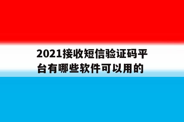 2021接收短信验证码平台有哪些软件可以用的 2021接收短信验证码平台有哪些软件可以用的