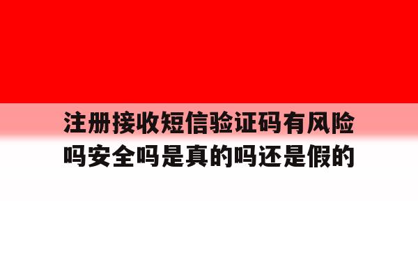 注册接收短信验证码有风险吗安全吗是真的吗还是假的的简单介绍