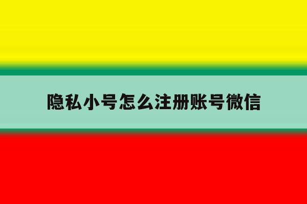 关于隐私小号怎么注册账号微信的信息 关于隐私小号怎么注册账号微信的信息