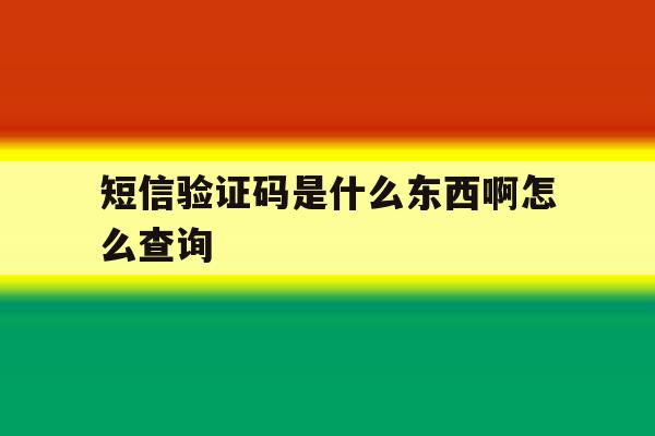 短信验证码是什么东西啊怎么查询 短信验证码是什么东西啊怎么查询