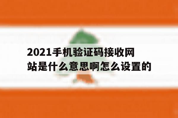 包含2021手机验证码接收网站是什么意思啊怎么设置的的词条 包含2021手机验证码接收网站是什么意思啊怎么设置的的词条