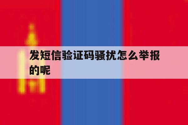 发短信验证码骚扰怎么举报的呢 发短信验证码骚扰怎么举报的呢