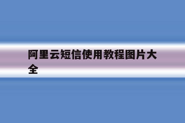 阿里云短信使用教程图片大全 阿里云短信使用教程图片大全