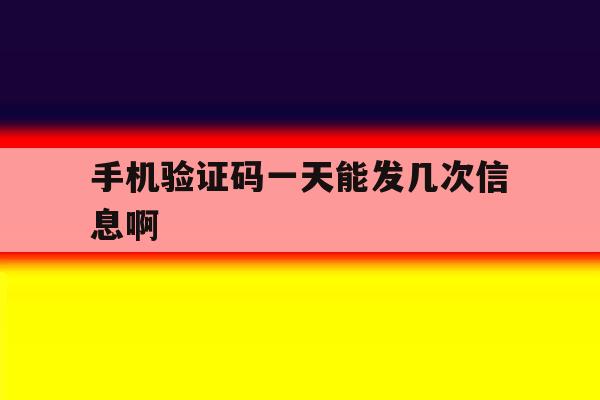 手机验证码一天能发几次信息啊 手机验证码一天能发几次信息啊