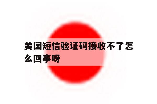 美国短信验证码接收不了怎么回事呀 美国短信验证码接收不了怎么回事呀