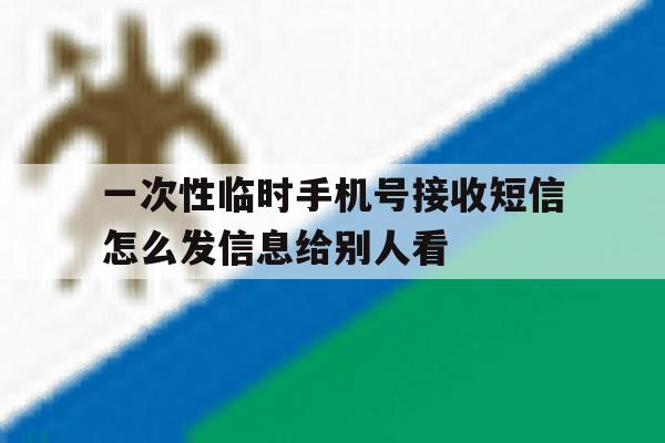 关于一次性临时手机号接收短信怎么发信息给别人看的信息 关于一次性临时手机号接收短信怎么发信息给别人看的信息