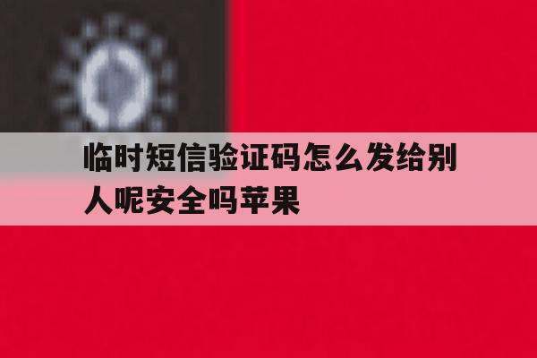 临时短信验证码怎么发给别人呢安全吗苹果 临时短信验证码怎么发给别人呢安全吗苹果