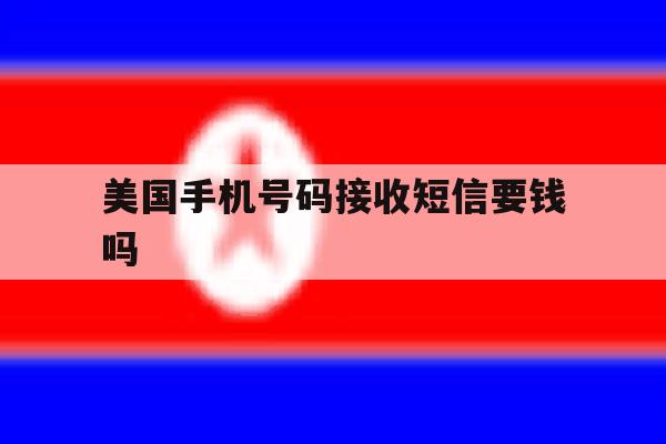 美国手机号码接收短信要钱吗 美国手机号码接收短信要钱吗
