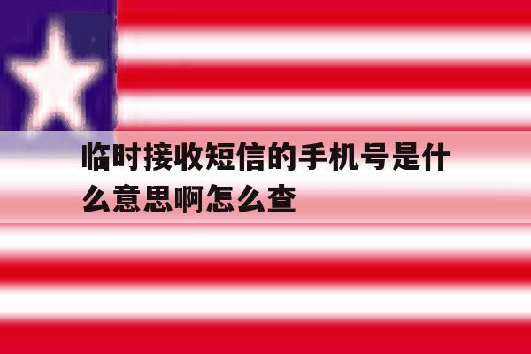 临时接收短信的手机号是什么意思啊怎么查 临时接收短信的手机号是什么意思啊怎么查