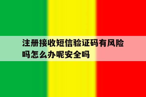 注册接收短信验证码有风险吗怎么办呢安全吗的简单介绍