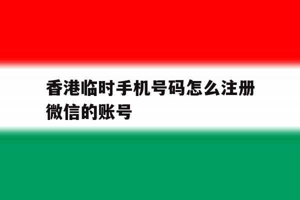 香港临时手机号码怎么注册微信的账号
