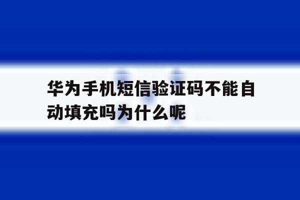 华为手机短信验证码不能自动填充吗为什么呢 华为手机短信验证码不能自动填充吗为什么呢
