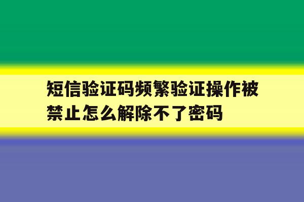 短信验证码频繁验证操作被禁止怎么解除不了密码的简单介绍 短信验证码频繁验证操作被禁止怎么解除不了密码的简单介绍